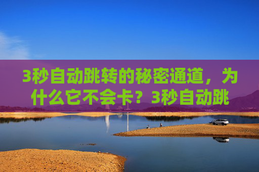 3秒自动跳转的秘密通道,为什么它不会卡?3秒自动跳转的秘密通道,为何丝滑不卡? 3秒自动跳转的秘密通道,为什么它不会卡?3秒自动跳转的秘密通道,为何丝滑不卡?