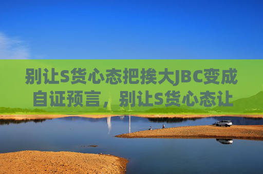 别让S货心态把挨大JBC变成自证预言,别让S货心态让挨大JBC成为自证预言 别让S货心态把挨大JBC变成自证预言,别让S货心态让挨大JBC成为自证预言