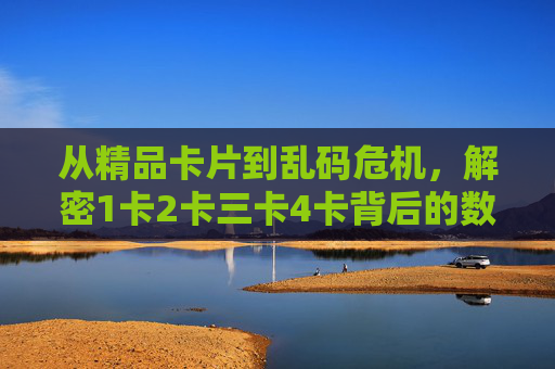 从精品卡片到乱码危机,解密1卡2卡三卡4卡背后的数据管理逻辑,从精品到乱码,1卡2卡三卡4卡的数据管理逻辑解密 从精品卡片到乱码危机,解密1卡2卡三卡4卡背后的数据管理逻辑,从精品到乱码,1卡2卡三卡4卡的数据管理逻辑解密