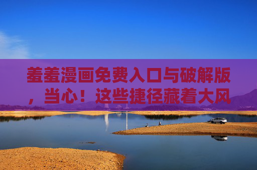 羞羞漫画免费入口与破解版,当心!这些捷径藏着大风险,警惕!羞羞漫画免费入口与破解版暗藏风险 羞羞漫画免费入口与破解版,当心!这些捷径藏着大风险,警惕!羞羞漫画免费入口与破解版暗藏风险