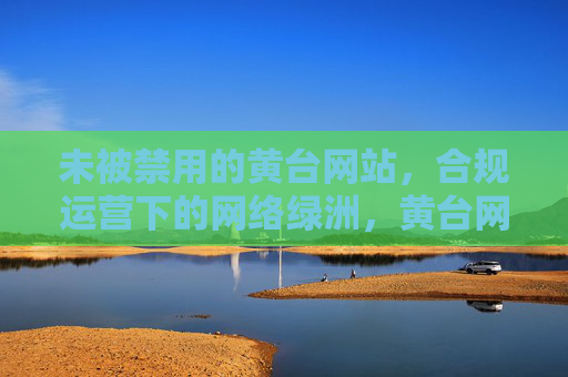 未被禁用的黄台网站,合规运营下的网络绿洲,黄台网站,合规运营下的网络绿洲 未被禁用的黄台网站,合规运营下的网络绿洲,黄台网站,合规运营下的网络绿洲