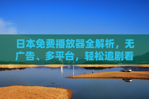 日本免费播放器全解析,无广告、多平台,轻松追剧看番指南,日本免费播放器全指南,无广告多平台,轻松追剧看番 日本免费播放器全解析,无广告、多平台,轻松追剧看番指南,日本免费播放器全指南,无广告多平台,轻松追剧看番