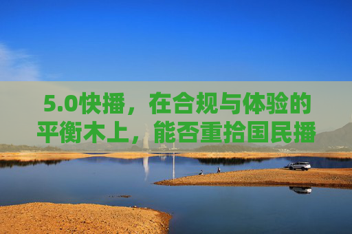 5.0快播,在合规与体验的平衡木上,能否重拾国民播放器荣光?0快播,合规与体验的平衡,能否重拾国民播放器荣光? 5.0快播,在合规与体验的平衡木上,能否重拾国民播放器荣光?0快播,合规与体验的平衡,能否重拾国民播放器荣光?