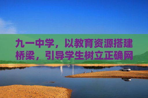 九一中学,以教育资源搭建桥梁,引导学生树立正确网络观,九一中学,以教育资源搭建桥梁 引导学生树立正确网络观 九一中学,以教育资源搭建桥梁,引导学生树立正确网络观,九一中学,以教育资源搭建桥梁 引导学生树立正确网络观