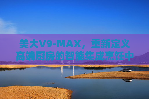 美大V9-MAX,重新定义高端厨房的智能集成烹饪中心 美大V9-MAX,重新定义高端厨房的智能集成烹饪中心