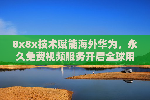 8x8x技术赋能海外华为,永久免费视频服务开启全球用户数字新体验,8x8x技术赋能海外华为,永久免费视频开启全球数字新体验 8x8x技术赋能海外华为,永久免费视频服务开启全球用户数字新体验,8x8x技术赋能海外华为,永久免费视频开启全球数字新体验