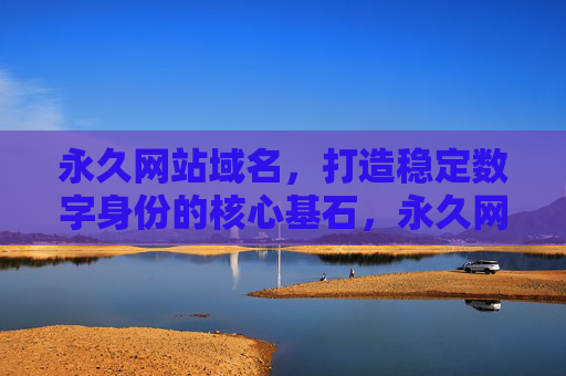 永久网站域名,打造稳定数字身份的核心基石,永久网站域名,稳定数字身份的核心基石 永久网站域名,打造稳定数字身份的核心基石,永久网站域名,稳定数字身份的核心基石