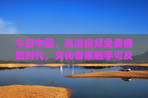 今日中国,高清视频免费播放时代,文化普惠触手可及,今日中国,高清视频免费播放,文化普惠触手可及 今日中国,高清视频免费播放时代,文化普惠触手可及,今日中国,高清视频免费播放,文化普惠触手可及