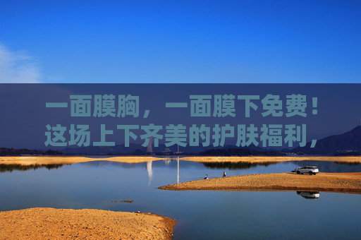 一面膜胸,一面膜下免费!这场上下齐美的护肤福利,藏着多少惊喜?面膜胸+面膜下免费!上下齐美的护肤惊喜 一面膜胸,一面膜下免费!这场上下齐美的护肤福利,藏着多少惊喜?面膜胸+面膜下免费!上下齐美的护肤惊喜
