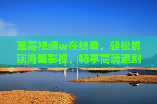 草莓视频w在线看,轻松解锁海量影视,畅享高清追剧新体验,草莓视频w在线看,轻松解锁海量影视,畅享高清追剧新体验 草莓视频w在线看,轻松解锁海量影视,畅享高清追剧新体验,草莓视频w在线看,轻松解锁海量影视,畅享高清追剧新体验