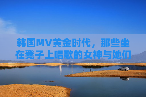 韩国MV黄金时代,那些坐在凳子上唱歌的女神与她们的经典旋律,韩国MV黄金时代的凳子女神与经典旋律 韩国MV黄金时代,那些坐在凳子上唱歌的女神与她们的经典旋律,韩国MV黄金时代的凳子女神与经典旋律