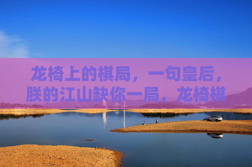 龙椅上的棋局,一句皇后,朕的江山缺你一局,龙椅棋局,江山缺你一局 龙椅上的棋局,一句皇后,朕的江山缺你一局,龙椅棋局,江山缺你一局