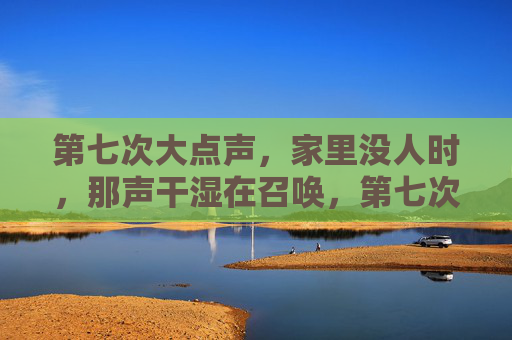第七次大点声，家里没人时，那声干湿在召唤，第七次无人时的干湿召唤