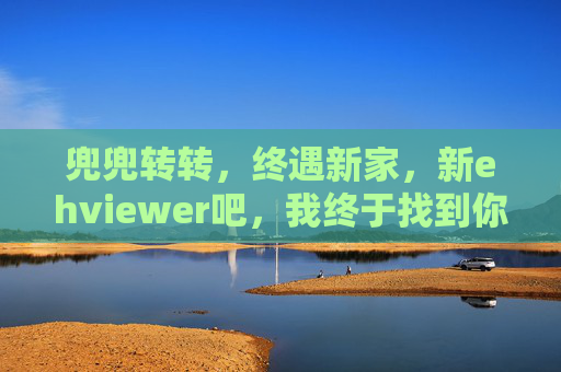 兜兜转转,终遇新家,新ehviewer吧,我终于找到你了!兜兜转转终遇新家,新ehviewer吧我找到你了! 兜兜转转,终遇新家,新ehviewer吧,我终于找到你了!兜兜转转终遇新家,新ehviewer吧我找到你了!