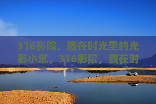 316影院,藏在时光里的光影小筑,316影院,藏在时光里的光影小筑 316影院,藏在时光里的光影小筑,316影院,藏在时光里的光影小筑