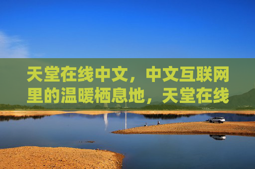 天堂在线中文,中文互联网里的温暖栖息地,天堂在线中文,中文互联网温暖栖息地 天堂在线中文,中文互联网里的温暖栖息地,天堂在线中文,中文互联网温暖栖息地
