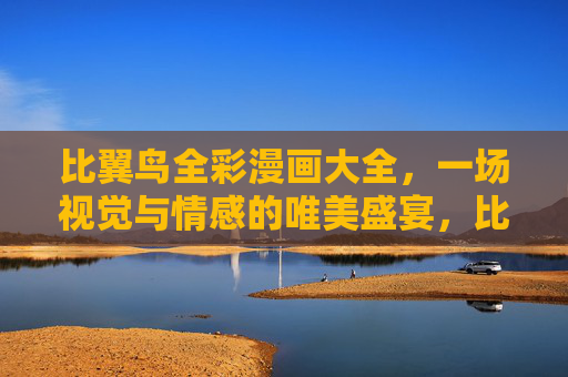 比翼鸟全彩漫画大全,一场视觉与情感的唯美盛宴,比翼鸟全彩漫画,视觉与情感的唯美盛宴 比翼鸟全彩漫画大全,一场视觉与情感的唯美盛宴,比翼鸟全彩漫画,视觉与情感的唯美盛宴