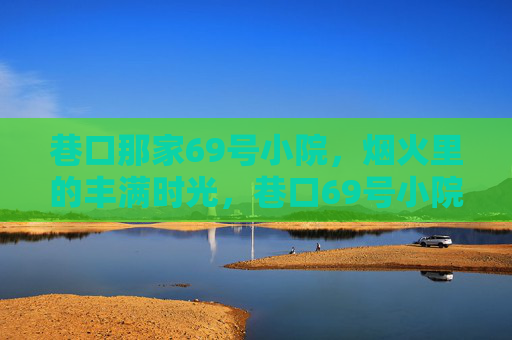 巷口那家69号小院,烟火里的丰满时光,巷口69号小院,烟火丰满时光 巷口那家69号小院,烟火里的丰满时光,巷口69号小院,烟火丰满时光