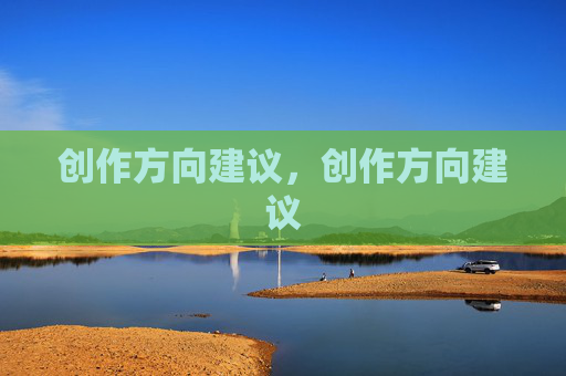 创作方向建议,创作方向建议 创作方向建议,创作方向建议
