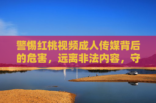 警惕红桃视频成人传媒背后的危害,远离非法内容,守护健康生活,警惕红桃视频成人传媒危害,守护健康生活 警惕红桃视频成人传媒背后的危害,远离非法内容,守护健康生活,警惕红桃视频成人传媒危害,守护健康生活
