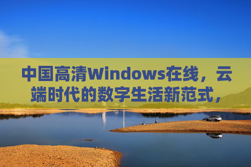 中国高清Windows在线,云端时代的数字生活新范式,中国高清Windows在线,云端时代的数字生活新范式 中国高清Windows在线,云端时代的数字生活新范式,中国高清Windows在线,云端时代的数字生活新范式