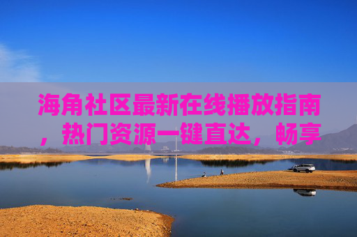 海角社区最新在线播放指南,热门资源一键直达,畅享高清视听体验,海角社区最新播放指南,热门资源一键直达,畅享高清视听 海角社区最新在线播放指南,热门资源一键直达,畅享高清视听体验,海角社区最新播放指南,热门资源一键直达,畅享高清视听