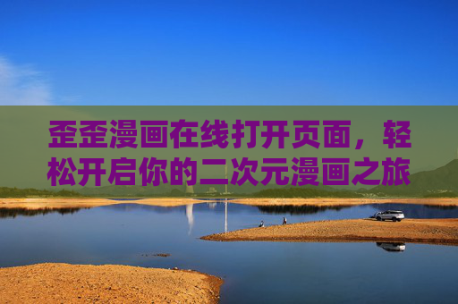 歪歪漫画在线打开页面,轻松开启你的二次元漫画之旅,歪歪漫画,轻松开启二次元漫画之旅 歪歪漫画在线打开页面,轻松开启你的二次元漫画之旅,歪歪漫画,轻松开启二次元漫画之旅