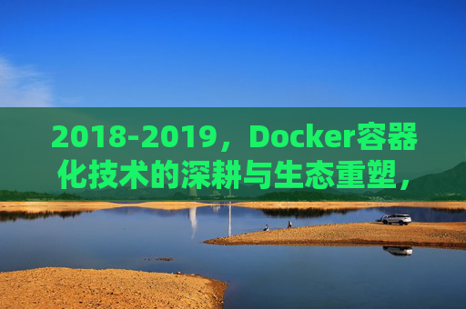 2018-2019,Docker容器化技术的深耕与生态重塑,2018-2019,Docker容器化技术的深耕与生态重塑 2018-2019,Docker容器化技术的深耕与生态重塑,2018-2019,Docker容器化技术的深耕与生态重塑