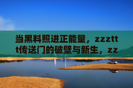 当黑料照进正能量,zzzttt传送门的破壁与新生,zzzttt传送门,黑料破壁,正能量新生 当黑料照进正能量,zzzttt传送门的破壁与新生,zzzttt传送门,黑料破壁,正能量新生