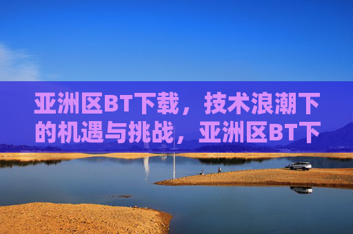 亚洲区BT下载,技术浪潮下的机遇与挑战,亚洲区BT下载,技术浪潮下的机遇与挑战 亚洲区BT下载,技术浪潮下的机遇与挑战,亚洲区BT下载,技术浪潮下的机遇与挑战