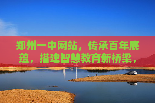 郑州一中网站,传承百年底蕴,搭建智慧教育新桥梁,郑州一中网站,传承百年底蕴,搭建智慧教育新桥梁 郑州一中网站,传承百年底蕴,搭建智慧教育新桥梁,郑州一中网站,传承百年底蕴,搭建智慧教育新桥梁