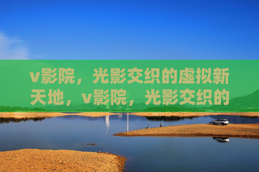 v影院,光影交织的虚拟新天地,v影院,光影交织的虚拟新天地 v影院,光影交织的虚拟新天地,v影院,光影交织的虚拟新天地