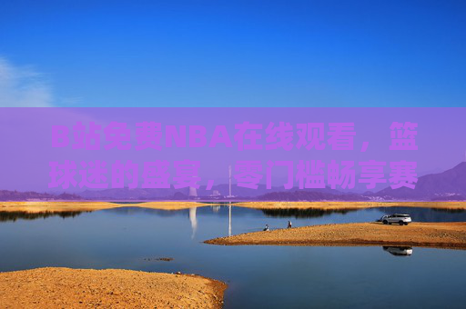 B站免费NBA在线观看,篮球迷的盛宴,零门槛畅享赛场激情,B站免费NBA,篮球迷零门槛畅享赛场激情 B站免费NBA在线观看,篮球迷的盛宴,零门槛畅享赛场激情,B站免费NBA,篮球迷零门槛畅享赛场激情