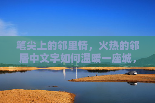 笔尖上的邻里情,火热的邻居中文字如何温暖一座城,笔尖书邻里,文字暖全城 笔尖上的邻里情,火热的邻居中文字如何温暖一座城,笔尖书邻里,文字暖全城