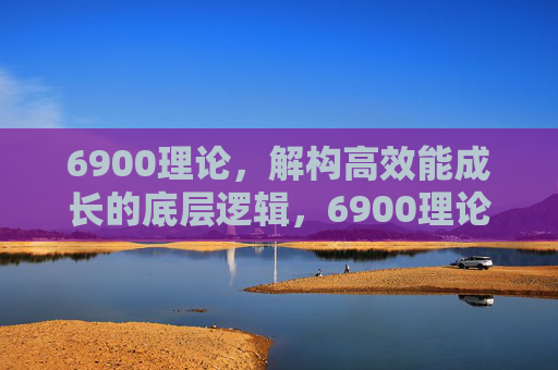 6900理论,解构高效能成长的底层逻辑,6900理论,解构高效能成长的底层逻辑 6900理论,解构高效能成长的底层逻辑,6900理论,解构高效能成长的底层逻辑