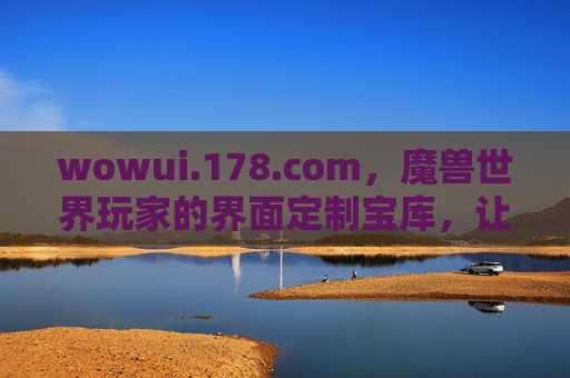 wowui.178.com，魔兽世界玩家的界面定制宝库，让艾泽拉斯之旅更添个性，魔兽世界玩家界面定制宝库，艾泽拉斯个性之旅