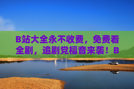 B站大全永不收费,免费看全剧,追剧党福音来袭!B站大全永不收费!追剧党免费看全剧福音 B站大全永不收费,免费看全剧,追剧党福音来袭!B站大全永不收费!追剧党免费看全剧福音