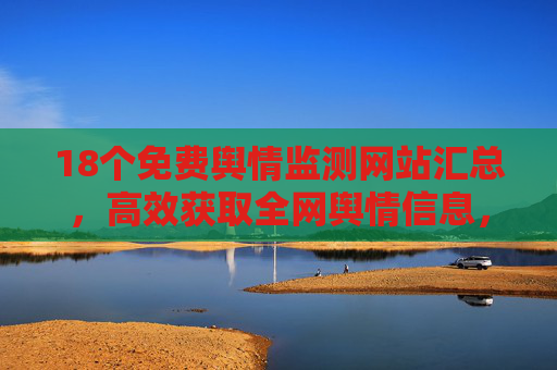 18个免费舆情监测网站汇总,高效获取全网舆情信息,18个免费舆情监测网站汇总,高效获取全网舆情信息 18个免费舆情监测网站汇总,高效获取全网舆情信息,18个免费舆情监测网站汇总,高效获取全网舆情信息