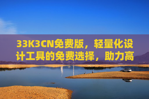 33K3CN免费版,轻量化设计工具的免费选择,助力高效绘图与设计,33K3CN免费版,轻量化设计工具,高效绘图与设计之选 33K3CN免费版,轻量化设计工具的免费选择,助力高效绘图与设计,33K3CN免费版,轻量化设计工具,高效绘图与设计之选