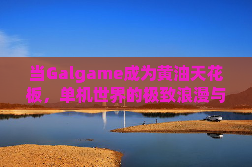 当Galgame成为黄油天花板,单机世界的极致浪漫与叙事艺术,单机Galgame,黄油天花板下的极致浪漫与叙事艺术 当Galgame成为黄油天花板,单机世界的极致浪漫与叙事艺术,单机Galgame,黄油天花板下的极致浪漫与叙事艺术