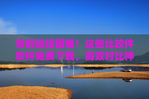 告别选择困难!这些比较件软件免费下载,高效对比神器助你轻松决策,告别选择困难!免费高效对比软件,轻松决策神器 告别选择困难!这些比较件软件免费下载,高效对比神器助你轻松决策,告别选择困难!免费高效对比软件,轻松决策神器