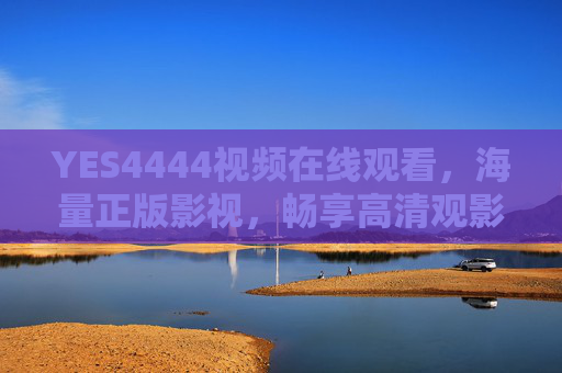 YES4444视频在线观看,海量正版影视,畅享高清观影新体验,YES4444正版高清影视在线观看,海量畅享新体验 YES4444视频在线观看,海量正版影视,畅享高清观影新体验,YES4444正版高清影视在线观看,海量畅享新体验
