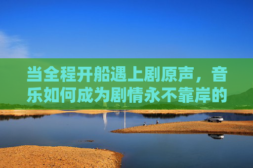 当全程开船遇上剧原声,音乐如何成为剧情永不靠岸的引擎?全程开船遇剧原声,音乐成剧情永不靠岸的引擎 当全程开船遇上剧原声,音乐如何成为剧情永不靠岸的引擎?全程开船遇剧原声,音乐成剧情永不靠岸的引擎