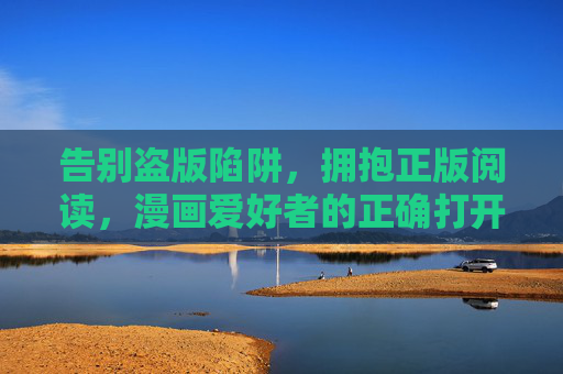 告别盗版陷阱,拥抱正版阅读,漫画爱好者的正确打开方式,告别盗版,拥抱正版,漫画爱好者的阅读之道 告别盗版陷阱,拥抱正版阅读,漫画爱好者的正确打开方式,告别盗版,拥抱正版,漫画爱好者的阅读之道