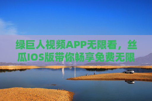 绿巨人视频APP无限看,丝瓜IOS版带你畅享免费无限制观影新体验,丝瓜IOS版绿巨人视频APP,畅享无限免费观影新体验 绿巨人视频APP无限看,丝瓜IOS版带你畅享免费无限制观影新体验,丝瓜IOS版绿巨人视频APP,畅享无限免费观影新体验