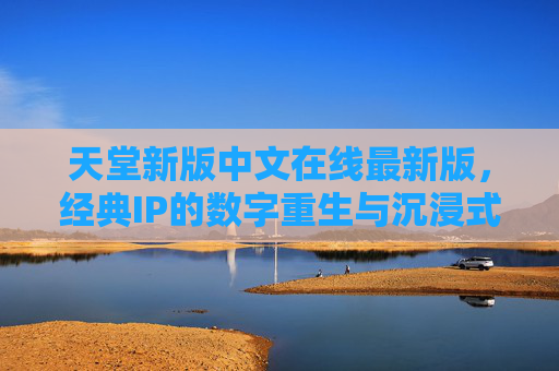 天堂新版中文在线最新版,经典IP的数字重生与沉浸式体验,天堂新版,经典IP数字重生与沉浸式体验 天堂新版中文在线最新版,经典IP的数字重生与沉浸式体验,天堂新版,经典IP数字重生与沉浸式体验