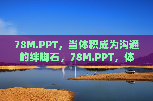 78M.PPT,当体积成为沟通的绊脚石,78M.PPT,体积,沟通的绊脚石 78M.PPT,当体积成为沟通的绊脚石,78M.PPT,体积,沟通的绊脚石
