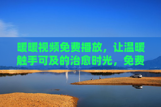 暖暖视频免费播放,让温暖触手可及的治愈时光,免费暖暖视频,治愈时光,温暖触手可及 暖暖视频免费播放,让温暖触手可及的治愈时光,免费暖暖视频,治愈时光,温暖触手可及