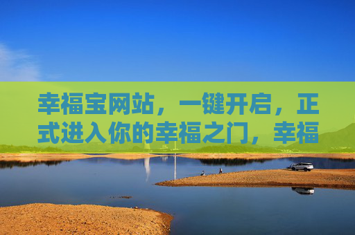 幸福宝网站,一键开启,正式进入你的幸福之门,幸福宝,一键开启幸福之门 幸福宝网站,一键开启,正式进入你的幸福之门,幸福宝,一键开启幸福之门