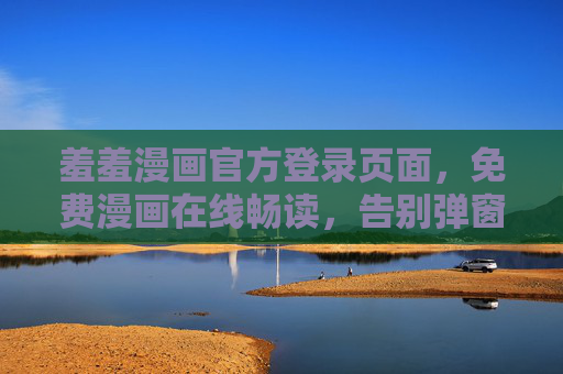 羞羞漫画官方登录页面,免费漫画在线畅读,告别弹窗干扰的纯净体验,羞羞漫画官方登录,免费畅读纯净漫画体验 羞羞漫画官方登录页面,免费漫画在线畅读,告别弹窗干扰的纯净体验,羞羞漫画官方登录,免费畅读纯净漫画体验